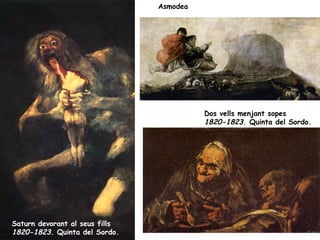 Asmodea




                                Baralla de gegants
                                1820-1823. Quinta del Sordo.

                                            Dos vells menjant sopes
                                            1820-1823. Quinta del Sordo.




Saturn devorant al seus fills
1820-1823. Quinta del Sordo.
 
