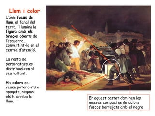 Llum i color
L’únic focus de
llum, el fanal del
terra, il·lumina la
figura amb els
braços oberts de
l’esquerra,
convertint-la en el
centre d’atenció.

La resta de
personatges es
distribueixen al
seu voltant.

Els colors es
veuen potenciats o
apagats, segons
els hi arriba la      En aquest costat dominen les
llum.                 masses compactes de colors
                      foscos barrejats amb el negre
 