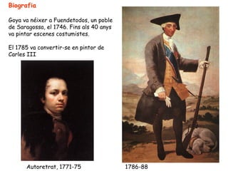 Biografia

Goya va néixer a Fuendetodos, un poble
de Saragossa, el 1746. Fins als 40 anys
va pintar escenes costumistes.

El 1785 va convertir-se en pintor de
Carles III




      Autoretrat, 1771-75                 1786-88
 