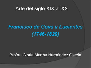 Arte del siglo XIX al XX


Francisco de Goya y Lucientes
         (1746-1829)



Profra. Gloria Martha Hernández García
 
