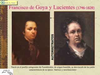 Francisco de  Goya y Lucientes  (1746-1828) Jesús A. Sanz   AUTORRETRATOS Nació en el pueblo zaragozano de Fuendetodos, de origen humilde, se desvinculó de los estilo característicos de su época –barroco y neoclasicismo- 