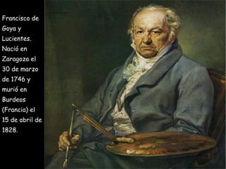 Francisco de Goya y Lucientes. Nació en Zaragoza el 30 de marzo de 1746 y murió en Burdeos (Francia) el 15 de abril de 1828. 
