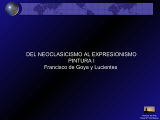 DEL NEOCLASICISMO AL EXPRESIONISMO
PINTURA I
Francisco de Goya y Lucientes
Historia del Arte
Rosa Mª Vilá Blasco
 