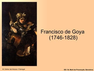 Francisco de Goya  (1746-1828) M. Esther del Alcázar i Fabregat IES  St. Martí de Provençals. Barcelona 