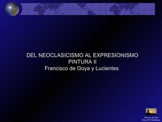 DEL NEOCLASICISMO AL EXPRESIONISMO
PINTURA II
Francisco de Goya y Lucientes
Historia del Arte
Rosa Mª Vilá Blasco
 