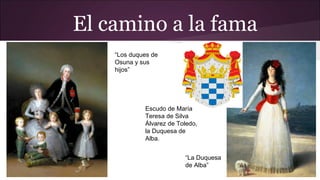 El camino a la fama
“Los duques de
Osuna y sus
hijos”

Escudo de María
Teresa de Silva
Álvarez de Toledo,
la Duquesa de
Alba.
“La Duquesa
de Alba”

 