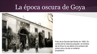 La época oscura de Goya

Foto de la Quinta del Sordo en 1900. En
contra de la creencia popular, el nombre
de la finca no se debía a la sordera del
pintor sino a la de un anterior
propietario.

 