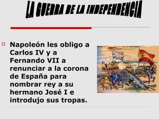  Napoleón les obligo a
Carlos IV y a
Fernando VII a
renunciar a la corona
de España para
nombrar rey a su
hermano José I e
introdujo sus tropas.
 