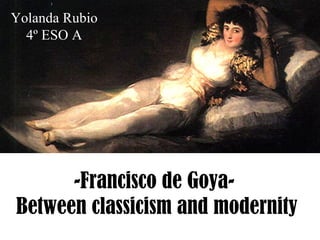 Yolanda Rubio
  4º ESO A




      -Francisco de Goya-
Between classicism and modernity
 