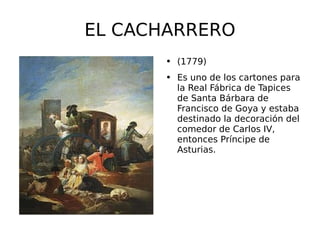 EL CACHARRERO (1779) Es uno de los cartones para la Real Fábrica de Tapices de Santa Bárbara de Francisco de Goya y estaba destinado la decoración del comedor de Carlos IV, entonces Príncipe de Asturias. 
