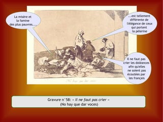 Gravure n°58: «  Il ne faut pas crier » (No hay que dar voces) La misère et  la famine  des plus pauvres.... ...est tellement  différente de  l'élégance de ceux qui portent  la pèlerine Il ne faut pas  crier les doléances  afin qu'elles ne soient pas écoutées par  les français 