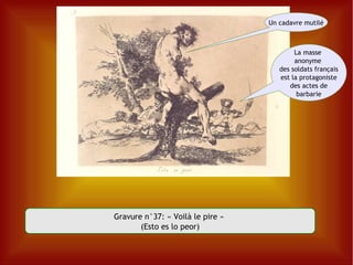 Gravure n°37: « Voilà le pire »  (Esto es lo peor) Un cadavre mutilé La masse  anonyme  des soldats français est la protagoniste des actes de barbarie 