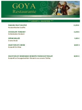*** CARNES ***
*** DESSERTS | NACHSPEISE ***
PASSION FRUIT SOUFFLÈ 11,90 €
Passionfrüchte Souffle
CHOCOLATE FONDANT 11,90 €
Schokoladen-fondant
CRÈME BRULÉE 9,90 €
Creme Brulè
SELECTION OF CHEESE 10,90 €
Auswahl An Käse
SELECTION OF HOMEMADE DESSERTS FROM OUR TROLLEY 10,90 €
Auswahl an hausgemachten Desserts aus unsere Trolley
 