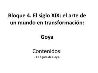 Bloque 4. El siglo XIX: el arte de
un mundo en transformación:
Goya
Contenidos:
- La figura de Goya.
 