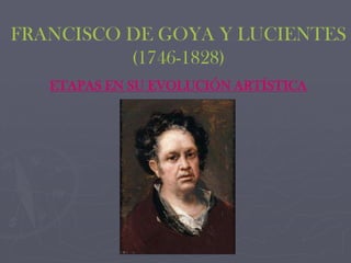 FRANCISCO DE GOYA Y LUCIENTES
(1746-1828)
ETAPAS EN SU EVOLUCIÓN ARTÍSTICA

 