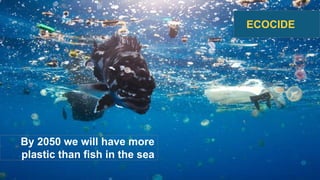 By 2050 we will have more
plastic than fish in the sea
ECOCIDE
 