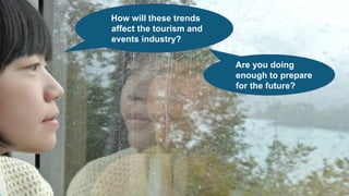 How will these trends
affect the tourism and
events industry?
Are you doing
enough to prepare
for the future?
 