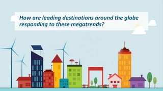 How are leading destinations around the globe
responding to these megatrends?
 