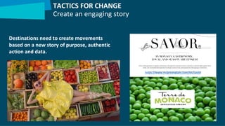 Destinations need to create movements
based on a new story of purpose, authentic
action and data.
https://www.mcgreenglam.com/en/savor
TACTICS FOR CHANGE
Create an engaging story
 