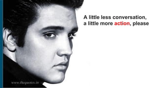 A little less conversation,
a little more action, please
 