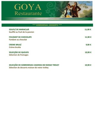 *** CARNES ***
*** SOBREMESAS |DESSERTS ***
SOUFLÉ DE MARACUJÁ 11,90 €
Soufflé au fruit de la passion
FOUDANT DE CHOCOLATE 11,90 €
Fondant au chocolat
CREME BRULÉ 9,90 €
Crème brulée
SELECÇÃO DE QUEIJOS 10,90 €
Sélection de fromages
SELECÇÃO DE SOBREMESAS CASEIRAS DO NOSSO TROLEY 10,90 €
Sélection de desserts maison de notre trolley
 
