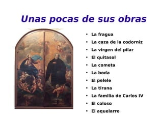 Unas pocas de sus obras La fragua La caza de la codorniz La virgen del pilar El quitasol La cometa La boda El pelele La tirana La familia de Carlos IV El coloso El aquelarre