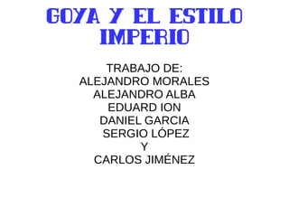 GOYA Y EL ESTILO
IMPERIO
TRABAJO DE:
ALEJANDRO MORALES
ALEJANDRO ALBA
EDUARD ION
DANIEL GARCIA
SERGIO LÓPEZ
Y
CARLOS JIMÉNEZ
 