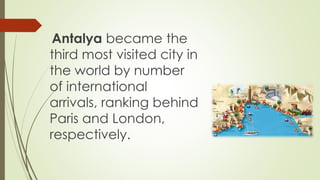 Antalya became the 
third most visited city in 
the world by number 
of international 
arrivals, ranking behind 
Paris and London, 
respectively. 
 