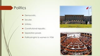 Politics 
 Democratic, 
 Secular, 
 Unitary, 
 Constitutional republic. 
 Separation power. 
 Political rights to women in 1934 
 