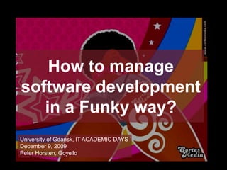 How to manage
          software development
             in a Funky way?
         University of Gdansk, IT ACADEMIC DAYS
         December 9, 2009
         Peter Horsten, Goyello

Copyright © 2009 GOYELLO
 