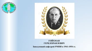 ГОЙХМАН
ГЕРЦ ИЗРАИЛЕВИЧ
Заведующий кафедрой РМПИ в 1941-1954 гг.
 
