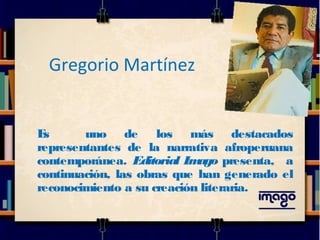 Gregorio Martínez
Es uno de los más destacados
representantes de la narrativa afroperuana
contemporánea. Editorial Imago presenta, a
continuación, las obras que han generado el
reconocimiento a su creación literaria.
 