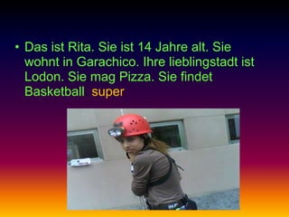 • Das ist Rita. Sie ist 14 Jahre alt. Sie
  wohnt in Garachico. Ihre lieblingstadt ist
  Lodon. Sie mag Pizza. Sie findet
  Basketball. super
 