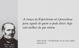 A crença no Espiritismo só é proveitosa
para aquele de quem se pode dizer: hoje
está melhor do que ontem.


           Allan Kardec - O Espiritismo em sua mais simples
           expressão, 38
 
