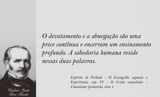 O devotamento e a abnegação são uma
prece contínua e encerram um ensinamento
profundo. A sabedoria humana reside
nessas duas palavras.

          Espírito de Verdade - O Evangelho segundo o
          Espiritismo, cap. VI - O Cristo consolador -
          Consolador prometido, item 4
 
