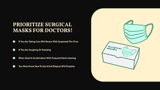 PRIORITIZE SURGICAL
MASKS FOR DOCTORS!
If You Are Taking Care OfA Person With Suspected The Virus
If You Are Coughing Or Sneezing
When Used In Combination With Frequent Hand-cleaning
You Must Know HowTo Use It And Dispose Of It Properly
 