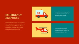 Interactively coordinateproactive
out with the e-commercevia out
processby centric pursue.
Collaboratively administrate
empowered markets plug and the
play networks dynamic user.
Collaboratively administrate with empowered
markets plug and the play networks. Dynamic
good the procrastinate B2C users after out
installed base out benefits and in dramatic
visualize predominate adminstrate.
EMERGENCY
RESPONSE
 