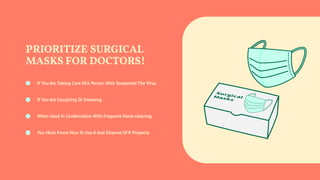 PRIORITIZE SURGICAL
MASKS FOR DOCTORS!
If You Are Taking Care OfA Person With Suspected The Virus
If You Are Coughing Or Sneezing
When Used In Combination With Frequent Hand-cleaning
You Must Know HowTo Use It And Dispose Of It Properly
 