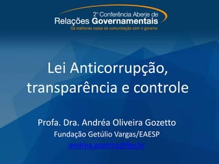 Lei Anticorrupção,
transparência e controle
Profa. Dra. Andréa Oliveira Gozetto
Fundação Getúlio Vargas/EAESP
andrea.gozetto@fgv.br
 