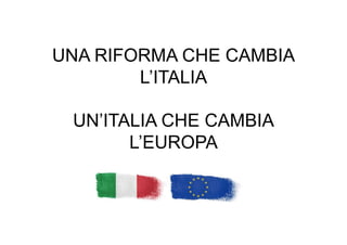 UNA RIFORMA CHE CAMBIA
L’ITALIA
UN’ITALIA CHE CAMBIA
L’EUROPA
 