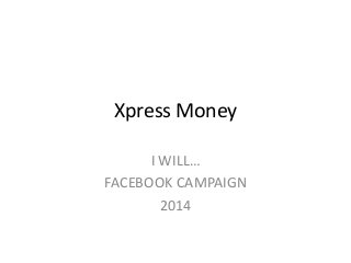 Xpress Money
I WILL…
FACEBOOK CAMPAIGN
2014

 