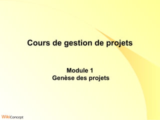 Cours de gestion de projets
Module 1
Genèse des projets
WikiConcept
 