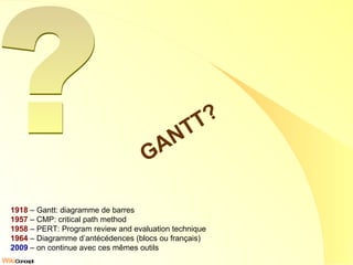 GANTT? ? 1918  – Gantt: diagramme de barres 1957  – CMP: critical path method 1958  – PERT: Program review and evaluation technique 1964  – Diagramme d’antécédences (blocs ou français) 2009  – on continue avec ces mêmes outils 