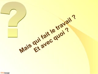 Mais qui fait le travail ? Et avec quoi ? ? 
