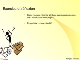 Exercice et réflexion Quels types de réponse attribuer aux risques que vous avez trouvé pour votre projet? Et que faire comme plan B? Tempête cérébrale 