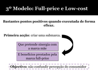 Bastantes pontos positivos quando executada de forma
                        eficaz.


Primeira acção: criar uma submarca.

        Que pretende sinergia com
              a marca mãe
        E benefícios prestados pela
             marca full-price

    Objectivo: não confundir percepção do consumidor
 