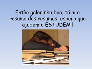 Então galerinha boa, tá ai o
resumo dos resumos, espero que
     ajudem e ESTUDEM!!
 