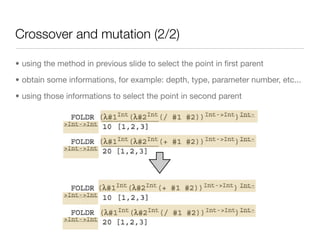 Crossover and mutation (2/2)

• using the method in previous slide to select the point in ﬁrst parent

• obtain some informations, for example: depth, type, parameter number, etc...

• using those informations to select the point in second parent
 