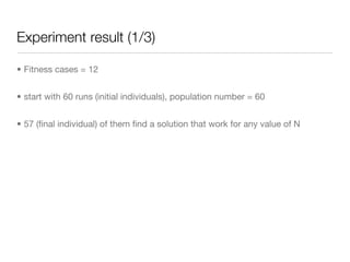 Experiment result (1/3)

• Fitness cases = 12


• start with 60 runs (initial individuals), population number = 60


• 57 (ﬁnal individual) of them ﬁnd a solution that work for any value of N
 