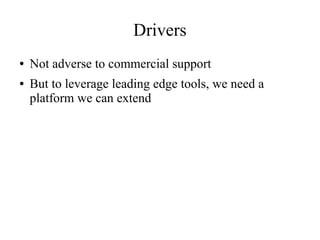 Drivers
●
●

Not adverse to commercial support
But to leverage leading edge tools, we need a
platform we can extend

 